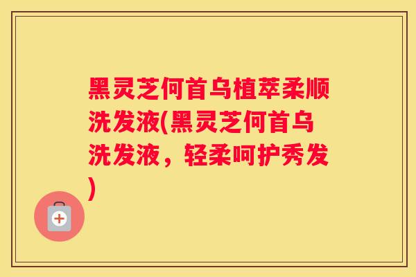 黑灵芝何首乌植萃柔顺洗发液(黑灵芝何首乌洗发液,轻柔呵护秀发) 黑灵芝何首乌植萃柔顺洗发液(黑灵芝何首乌洗发液,轻柔呵护秀发)