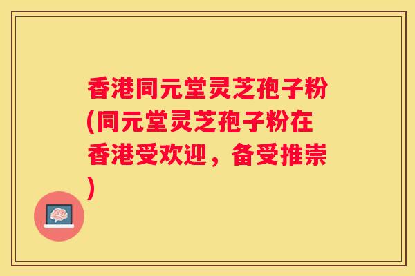 香港同元堂灵芝孢子粉(同元堂灵芝孢子粉在香港受欢迎，备受推崇)