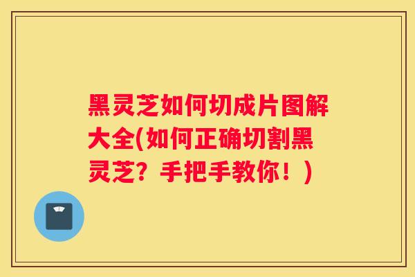 黑灵芝如何切成片图解大全(如何正确切割黑灵芝？手把手教你！)