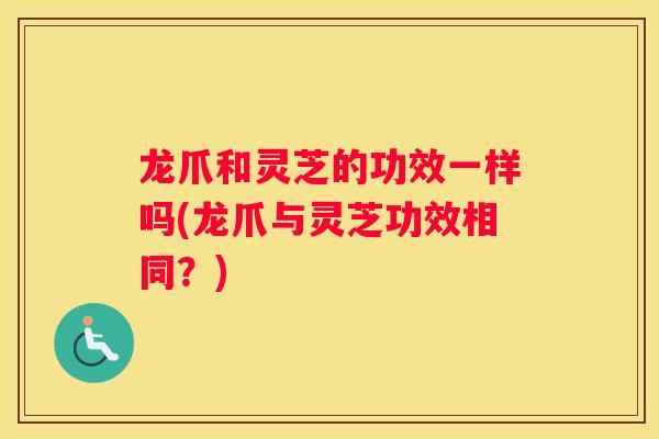 龙爪和灵芝的功效一样吗(龙爪与灵芝功效相同？)