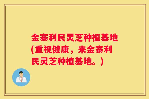 金寨利民灵芝种植基地(重视健康，来金寨利民灵芝种植基地。)