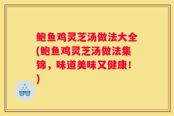 鲍鱼鸡灵芝汤做法大全(鲍鱼鸡灵芝汤做法集锦，味道美味又健康！)