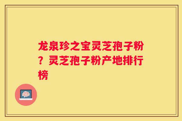 龙泉珍之宝灵芝孢子粉？灵芝孢子粉产地排行榜