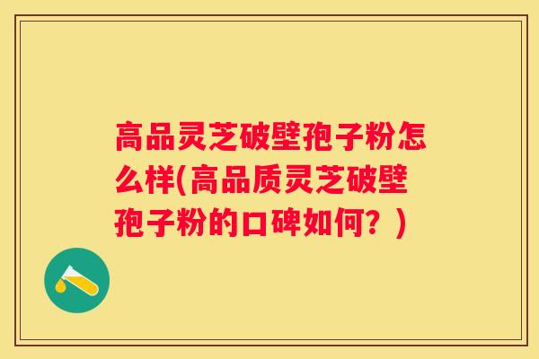 高品灵芝破壁孢子粉怎么样(高品质灵芝破壁孢子粉的口碑如何？)
