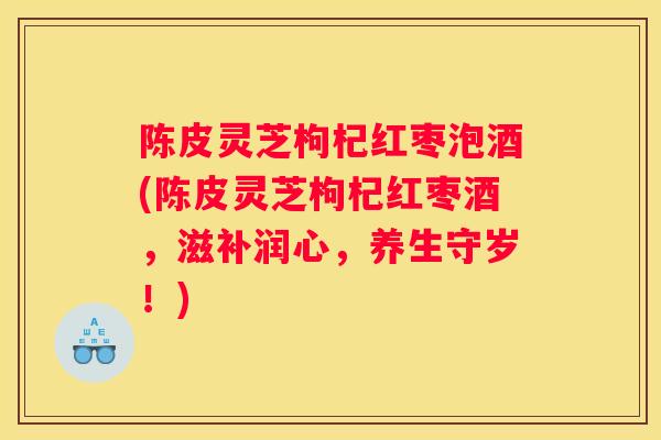陈皮灵芝枸杞红枣泡酒(陈皮灵芝枸杞红枣酒，滋补润心，养生守岁！)