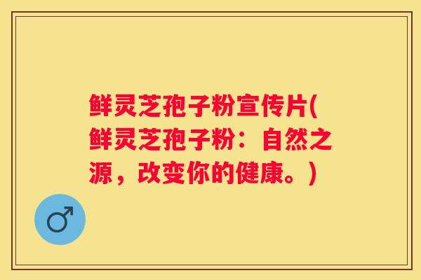 鲜灵芝孢子粉宣传片(鲜灵芝孢子粉：自然之源，改变你的健康。)