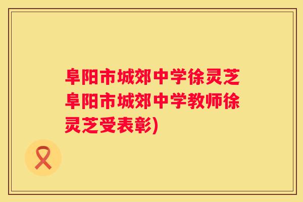 阜阳市城郊中学徐灵芝阜阳市城郊中学教师徐灵芝受表彰) 阜阳市城郊中学徐灵芝阜阳市城郊中学教师徐灵芝受表彰)