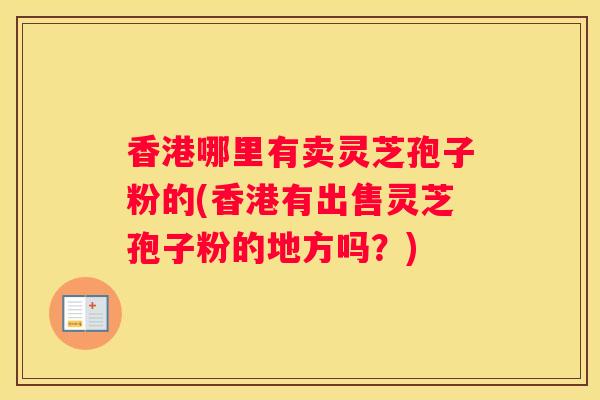 香港哪里有卖灵芝孢子粉的(香港有出售灵芝孢子粉的地方吗?) 香港哪里有卖灵芝孢子粉的(香港有出售灵芝孢子粉的地方吗?)