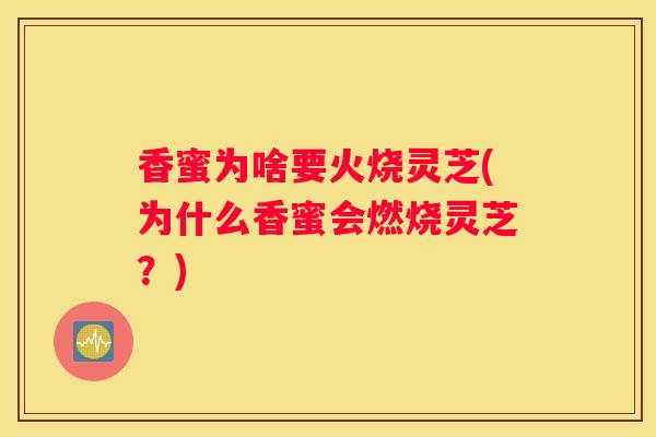 香蜜为啥要火烧灵芝(为什么香蜜会燃烧灵芝?) 香蜜为啥要火烧灵芝(为什么香蜜会燃烧灵芝?)