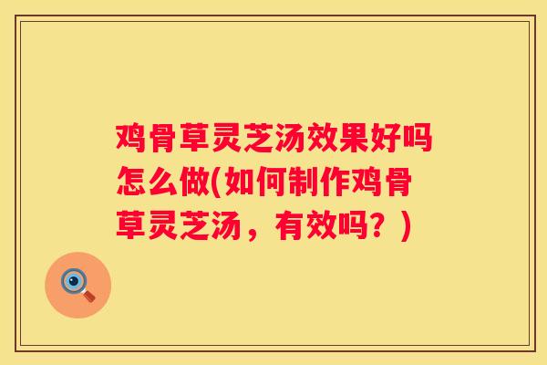 鸡骨草灵芝汤效果好吗怎么做(如何制作鸡骨草灵芝汤，有效吗？)