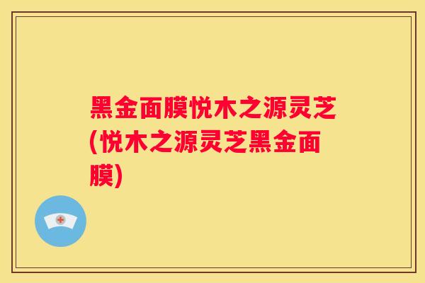 黑金面膜悦木之源灵芝(悦木之源灵芝黑金面膜)