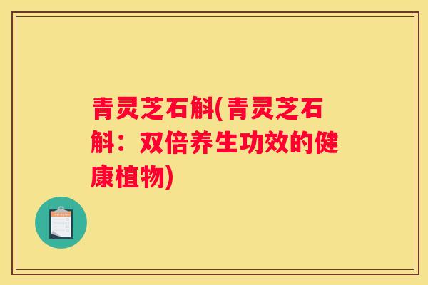 青灵芝石斛(青灵芝石斛：双倍养生功效的健康植物)