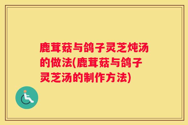 鹿茸菇与鸽子灵芝炖汤的做法(鹿茸菇与鸽子灵芝汤的制作方法)