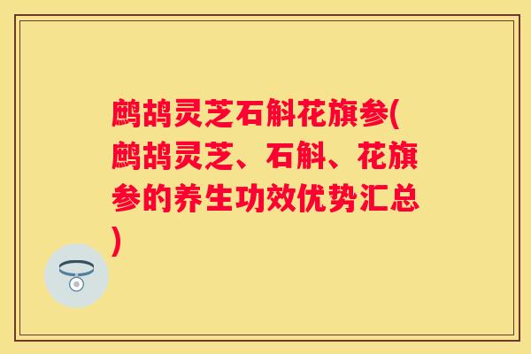 鹧鸪灵芝石斛花旗参(鹧鸪灵芝、石斛、花旗参的养生功效优势汇总)