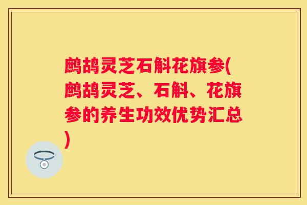 鹧鸪灵芝石斛花旗参(鹧鸪灵芝、石斛、花旗参的养生功效优势汇总)