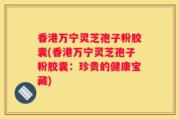 香港万宁灵芝孢子粉胶囊(香港万宁灵芝孢子粉胶囊：珍贵的健康宝藏)