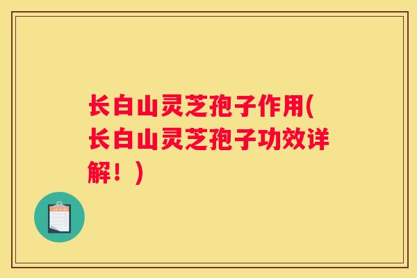 长白山灵芝孢子作用(长白山灵芝孢子功效详解！)