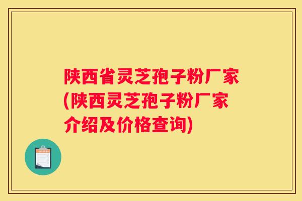 陕西省灵芝孢子粉厂家(陕西灵芝孢子粉厂家介绍及价格查询)