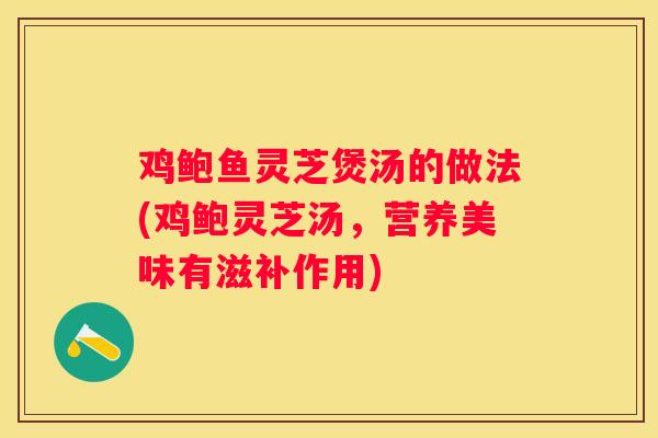 鸡鲍鱼灵芝煲汤的做法(鸡鲍灵芝汤，营养美味有滋补作用)