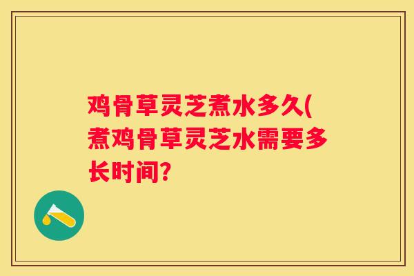 鸡骨草灵芝煮水多久(煮鸡骨草灵芝水需要多长时间？