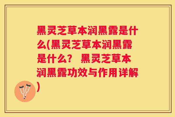 黑灵芝草本润黑露是什么(黑灵芝草本润黑露是什么？ 黑灵芝草本润黑露功效与作用详解)