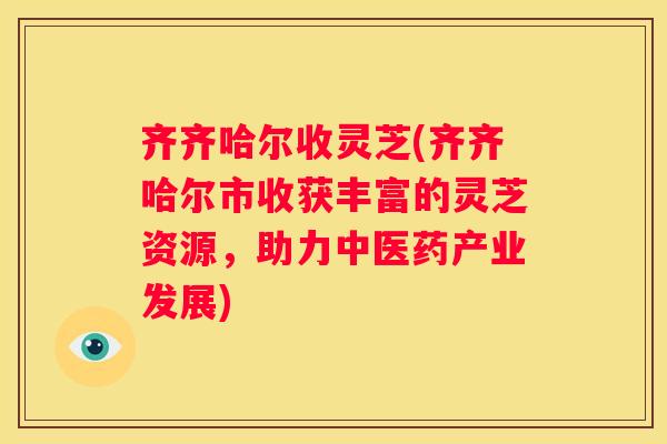 齐齐哈尔收灵芝(齐齐哈尔市收获丰富的灵芝资源，助力中医药产业发展)