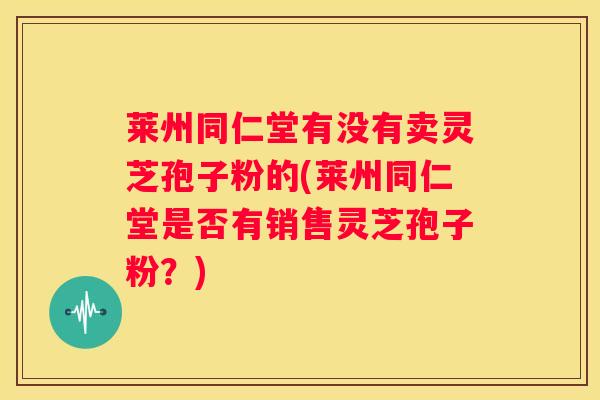 莱州同仁堂有没有卖灵芝孢子粉的(莱州同仁堂是否有销售灵芝孢子粉？)