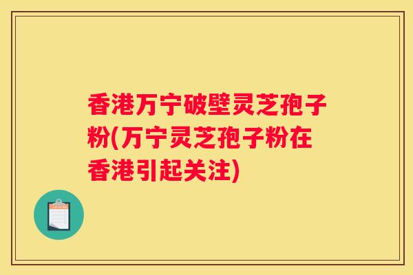 香港万宁破壁灵芝孢子粉(万宁灵芝孢子粉在香港引起关注)