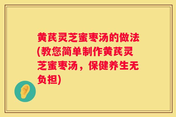 黄芪灵芝蜜枣汤的做法(教您简单制作黄芪灵芝蜜枣汤，保健养生无负担)