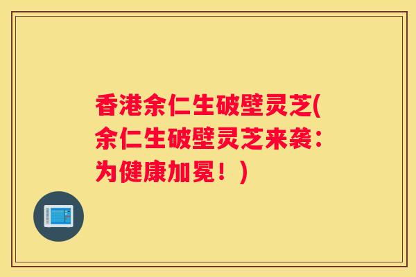 香港余仁生破壁灵芝(余仁生破壁灵芝来袭：为健康加冕！)