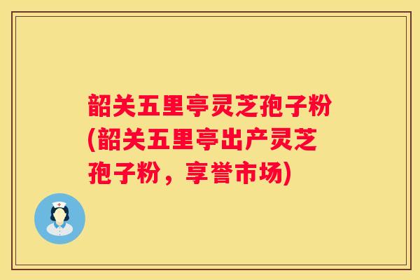 韶关五里亭灵芝孢子粉(韶关五里亭出产灵芝孢子粉,享誉市场) 韶关五里亭灵芝孢子粉(韶关五里亭出产灵芝孢子粉,享誉市场)