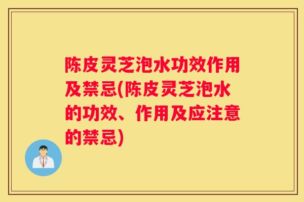 陈皮灵芝泡水功效作用及禁忌(陈皮灵芝泡水的功效、作用及应注意的禁忌)