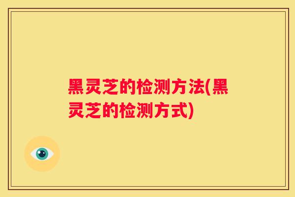 黑灵芝的检测方法(黑灵芝的检测方式)