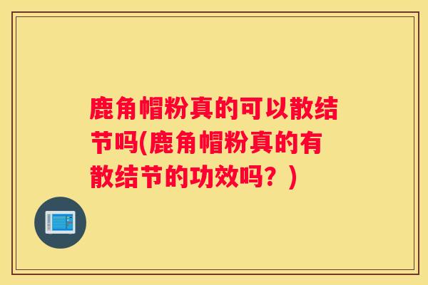 鹿角帽粉真的可以散结节吗(鹿角帽粉真的有散结节的功效吗？)