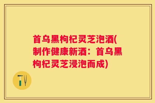 首乌黑枸杞灵芝泡酒(制作健康新酒：首乌黑枸杞灵芝浸泡而成)