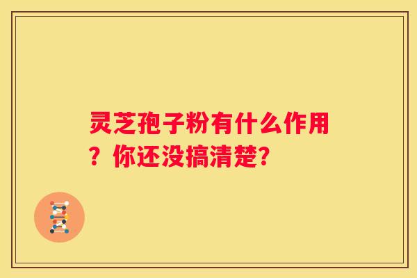 灵芝孢子粉有什么作用？你还没搞清楚？