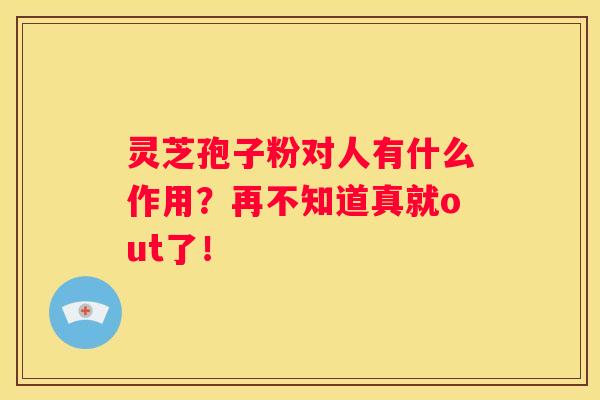 灵芝孢子粉对人有什么作用？再不知道真就out了！