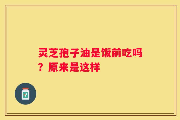 灵芝孢子油是饭前吃吗？原来是这样