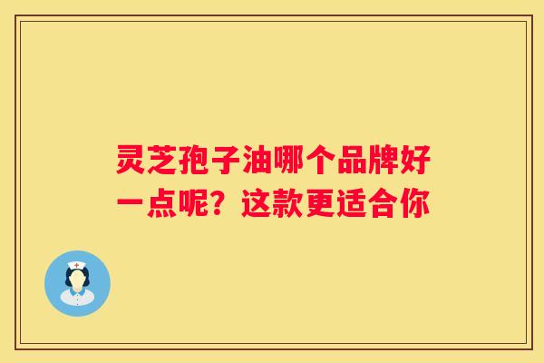 灵芝孢子油哪个品牌好一点呢？这款更适合你