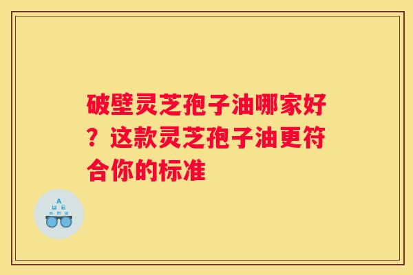 破壁灵芝孢子油哪家好？这款灵芝孢子油更符合你的标准