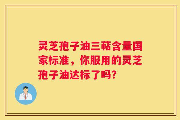 灵芝孢子油三萜含量国家标准，你服用的灵芝孢子油达标了吗？