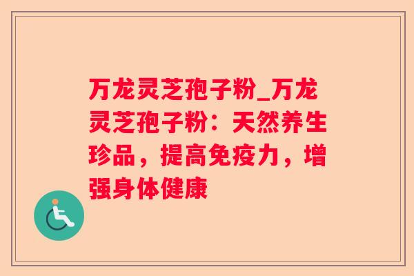 万龙灵芝孢子粉_万龙灵芝孢子粉：天然养生珍品，提高免疫力，增强身体健康