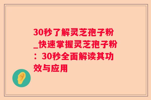 30秒了解灵芝孢子粉_快速掌握灵芝孢子粉：30秒全面解读其功效与应用