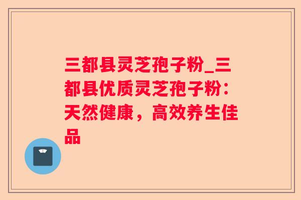 三都县灵芝孢子粉_三都县优质灵芝孢子粉：天然健康，高效养生佳品