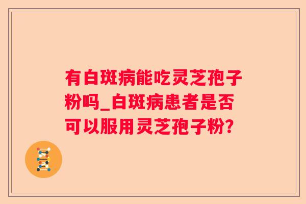 有白斑能吃灵芝孢子粉吗_白斑患者是否可以服用灵芝孢子粉？