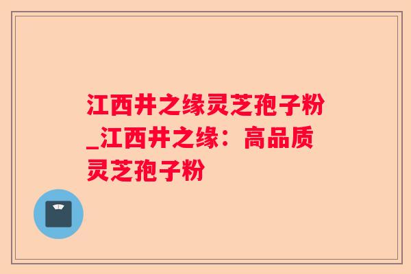 江西井之缘灵芝孢子粉_江西井之缘：高品质灵芝孢子粉