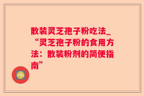 散装灵芝孢子粉吃法_“灵芝孢子粉的食用方法：散装粉剂的简便指南”