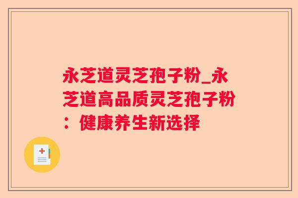 永芝道灵芝孢子粉_永芝道高品质灵芝孢子粉：健康养生新选择