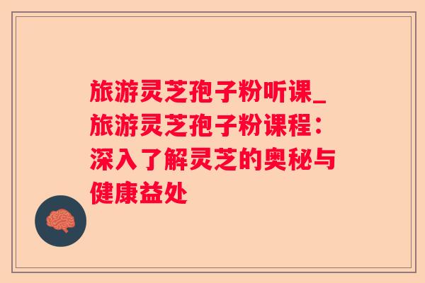 旅游灵芝孢子粉听课_旅游灵芝孢子粉课程：深入了解灵芝的奥秘与健康益处