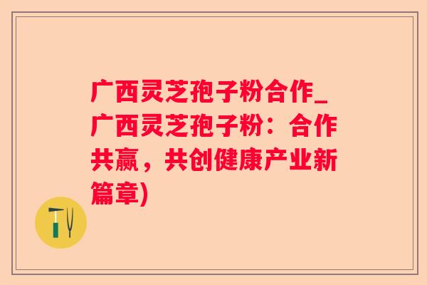广西灵芝孢子粉合作_广西灵芝孢子粉：合作共赢，共创健康产业新篇章)